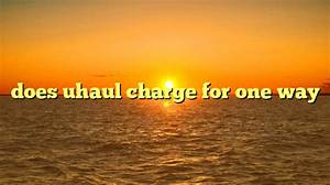 Does Uhaul Charge for One-Way?