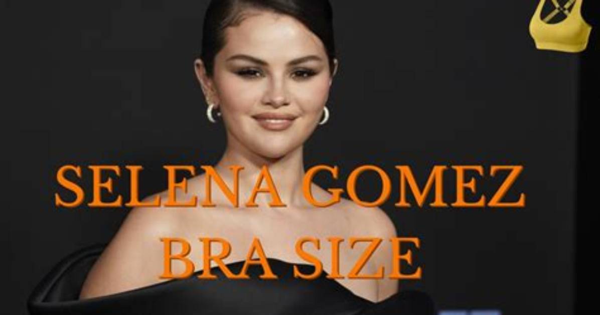 What Bra Size Is Selena Gomez? Bust Size, Cup Size